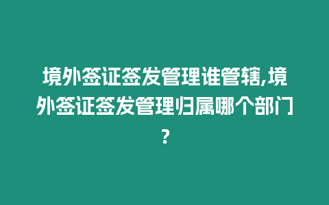 境外簽證簽發(fā)管理誰管轄,境外簽證簽發(fā)管理歸屬哪個部門？