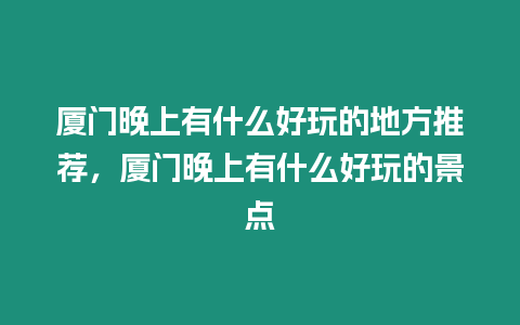 廈門(mén)晚上有什么好玩的地方推薦，廈門(mén)晚上有什么好玩的景點(diǎn)