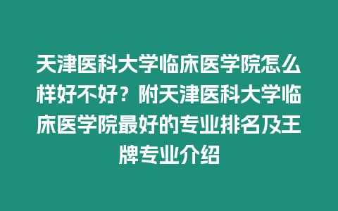 天津醫(yī)科大學(xué)臨床醫(yī)學(xué)院怎么樣好不好？附天津醫(yī)科大學(xué)臨床醫(yī)學(xué)院最好的專業(yè)排名及王牌專業(yè)介紹