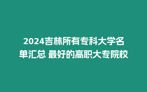 2024吉林所有專科大學名單匯總 最好的高職大專院校