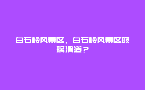白石嶺風景區，白石嶺風景區玻璃滑道？
