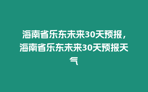 海南省樂東未來30天預報，海南省樂東未來30天預報天氣