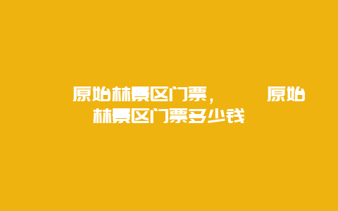 箬寮原始林景區(qū)門票，箬寮原始林景區(qū)門票多少錢