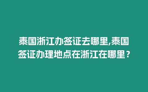 泰國浙江辦簽證去哪里,泰國簽證辦理地點在浙江在哪里？