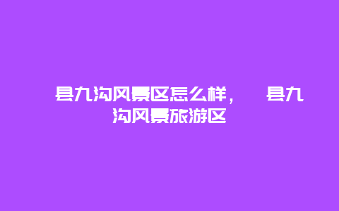 祁縣九溝風景區怎么樣，祁縣九溝風景旅游區