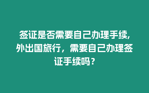 簽證是否需要自己辦理手續(xù),外出國(guó)旅行，需要自己辦理簽證手續(xù)嗎？