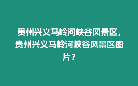 貴州興義馬嶺河峽谷風(fēng)景區(qū)，貴州興義馬嶺河峽谷風(fēng)景區(qū)圖片？