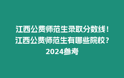 江西公費(fèi)師范生錄取分?jǐn)?shù)線！江西公費(fèi)師范生有哪些院校？2024參考