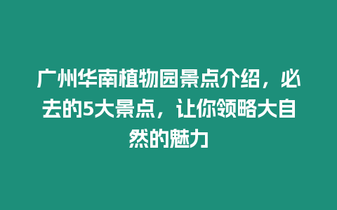 廣州華南植物園景點介紹，必去的5大景點，讓你領略大自然的魅力