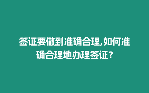 簽證要做到準確合理,如何準確合理地辦理簽證？