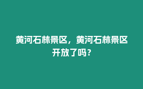 黃河石林景區(qū)，黃河石林景區(qū)開放了嗎？