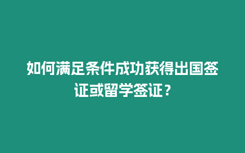 如何滿足條件成功獲得出國簽證或留學簽證？