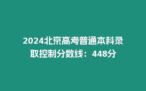 2024北京高考普通本科錄取控制分?jǐn)?shù)線：448分