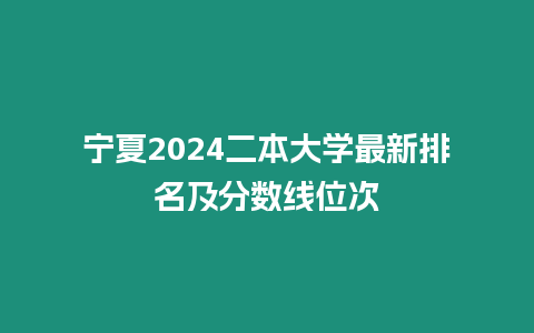 寧夏2024二本大學(xué)最新排名及分?jǐn)?shù)線位次