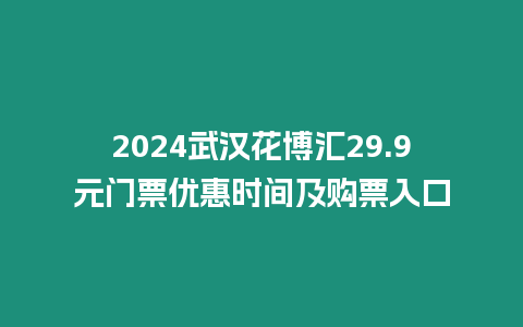 2024武漢花博匯29.9元門票優(yōu)惠時間及購票入口