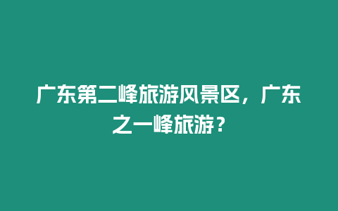 廣東第二峰旅游風(fēng)景區(qū)，廣東之一峰旅游？