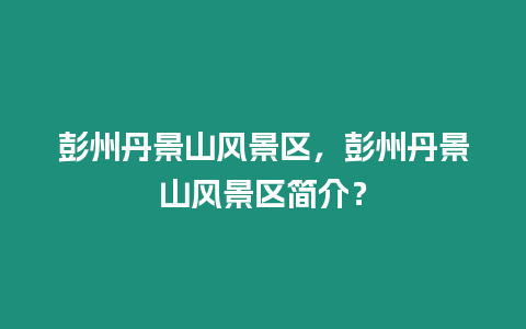 彭州丹景山風景區，彭州丹景山風景區簡介？