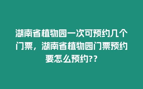 湖南省植物園一次可預約幾個門票，湖南省植物園門票預約要怎么預約?？
