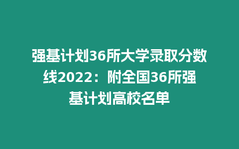 強(qiáng)基計(jì)劃36所大學(xué)錄取分?jǐn)?shù)線2022：附全國36所強(qiáng)基計(jì)劃高校名單