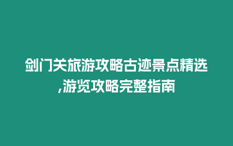 劍門關(guān)旅游攻略古跡景點(diǎn)精選,游覽攻略完整指南