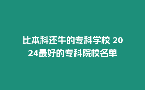 比本科還牛的專科學校 2024最好的專科院校名單
