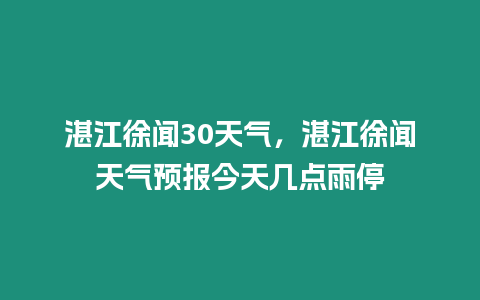 湛江徐聞30天氣，湛江徐聞天氣預(yù)報(bào)今天幾點(diǎn)雨停