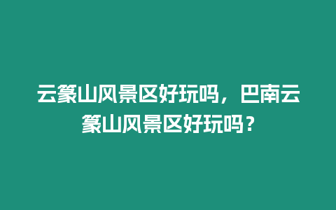 云篆山風景區好玩嗎，巴南云篆山風景區好玩嗎？