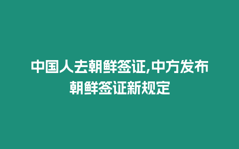 中國人去朝鮮簽證,中方發布朝鮮簽證新規定