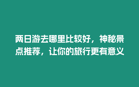 兩日游去哪里比較好，神秘景點推薦，讓你的旅行更有意義