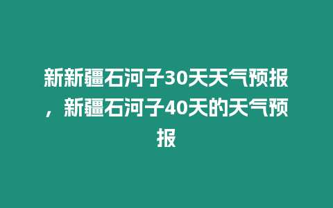 新新疆石河子30天天氣預報，新疆石河子40天的天氣預報