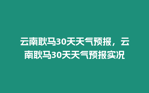 云南耿馬30天天氣預報，云南耿馬30天天氣預報實況