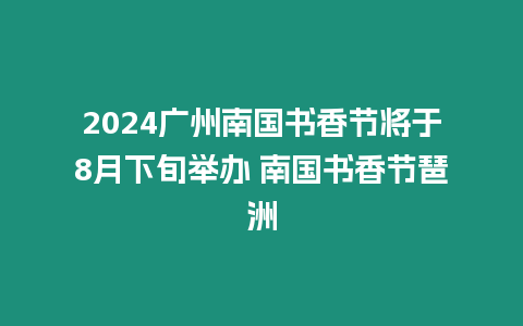 2024廣州南國書香節將于8月下旬舉辦 南國書香節琶洲