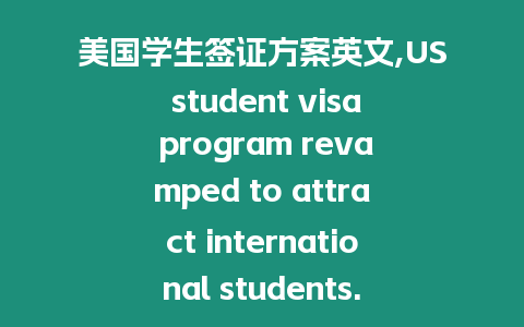 美國學生簽證方案英文,US student visa program revamped to attract international students.