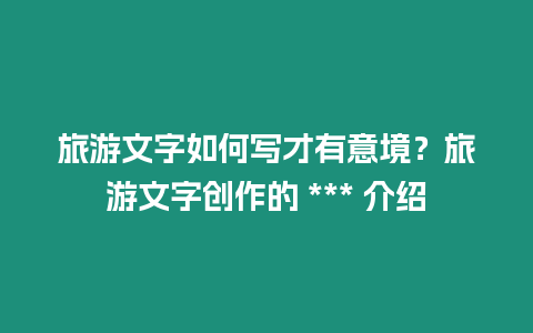 旅游文字如何寫才有意境？旅游文字創作的 *** 介紹