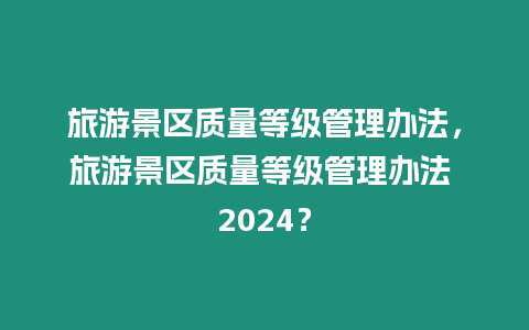 旅游景區(qū)質(zhì)量等級管理辦法，旅游景區(qū)質(zhì)量等級管理辦法 2024？