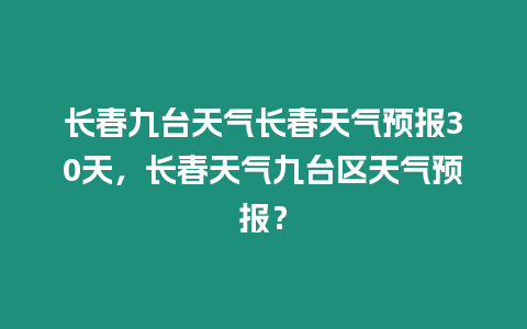 長春九臺天氣長春天氣預報30天，長春天氣九臺區天氣預報？