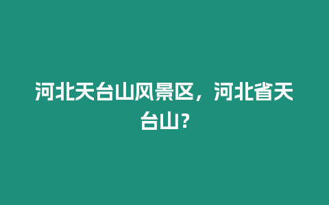 河北天臺山風景區，河北省天臺山？