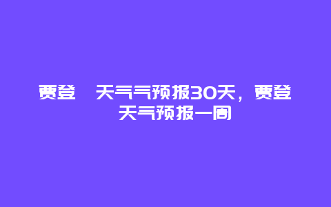 賈登峪天氣氣預報30天，賈登峪天氣預報一周