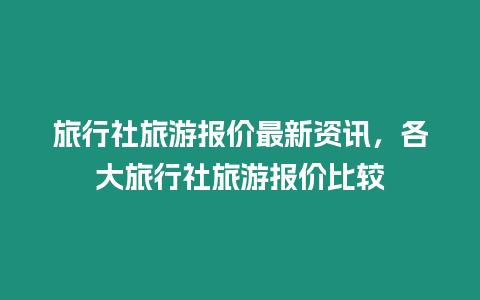旅行社旅游報(bào)價(jià)最新資訊，各大旅行社旅游報(bào)價(jià)比較