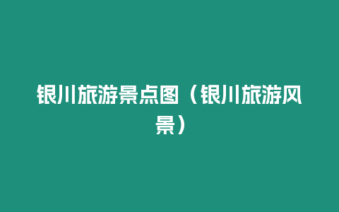 銀川旅游景點圖（銀川旅游風(fēng)景）