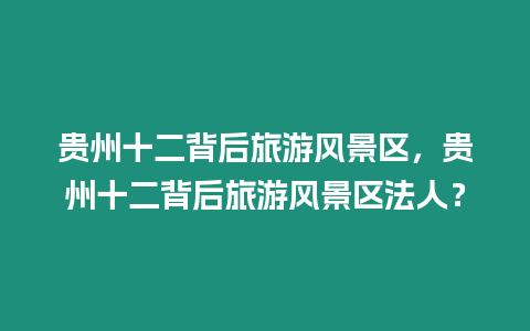 貴州十二背后旅游風(fēng)景區(qū),貴州十二背后旅游風(fēng)景區(qū)法人?縮略圖 貴州十二背后旅游風(fēng)景區(qū),貴州十二背后旅游風(fēng)景區(qū)法人?