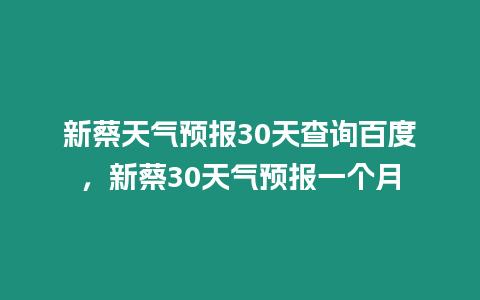 新蔡天氣預(yù)報30天查詢百度，新蔡30天氣預(yù)報一個月