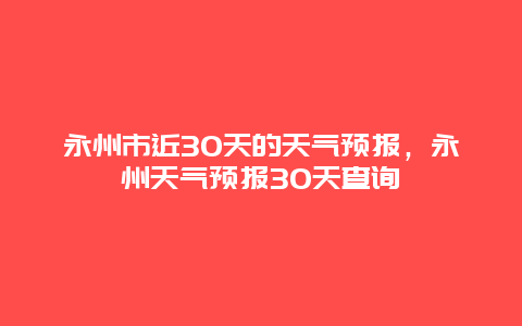 永州市近30天的天氣預(yù)報(bào)，永州天氣預(yù)報(bào)30天查詢