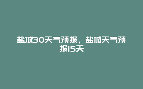 鹽城30天氣預(yù)報，鹽城天氣預(yù)報15天