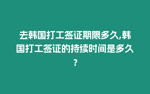去韓國打工簽證期限多久,韓國打工簽證的持續(xù)時間是多久？