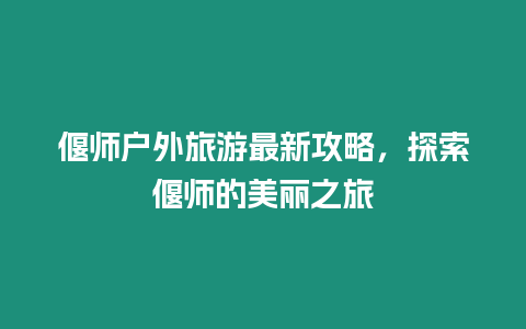 偃師戶外旅游最新攻略，探索偃師的美麗之旅