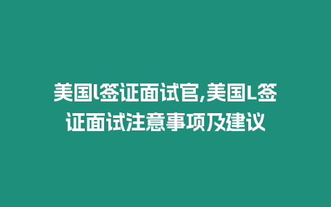 美國(guó)l簽證面試官,美國(guó)L簽證面試注意事項(xiàng)及建議