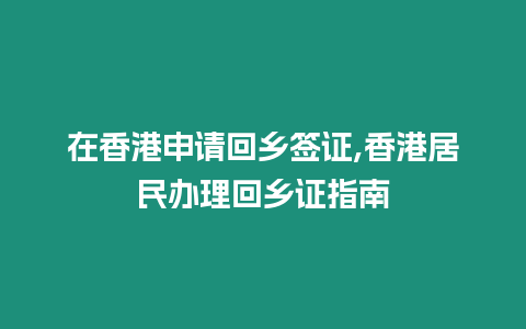 在香港申請(qǐng)回鄉(xiāng)簽證,香港居民辦理回鄉(xiāng)證指南