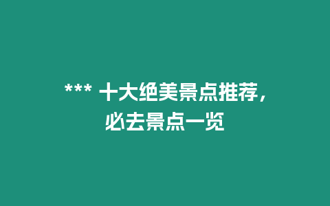 *** 十大絕美景點(diǎn)推薦，必去景點(diǎn)一覽