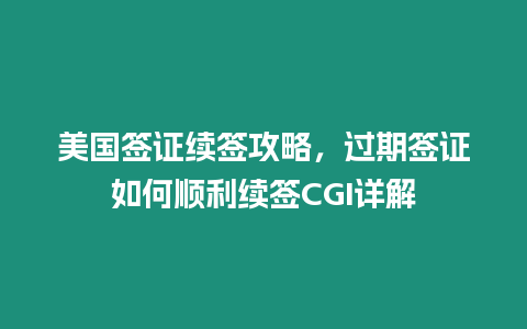 美國(guó)簽證續(xù)簽攻略，過期簽證如何順利續(xù)簽CGI詳解